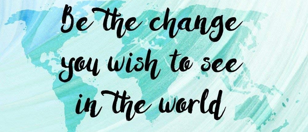 Be the Change you wish to see in the world